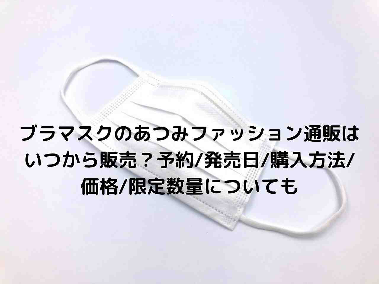 ブラマスクのあつみファッション通販はいつから販売 予約 発売日 購入方法 価格 限定数量についても Nakaseteの普通が一番むずかしい