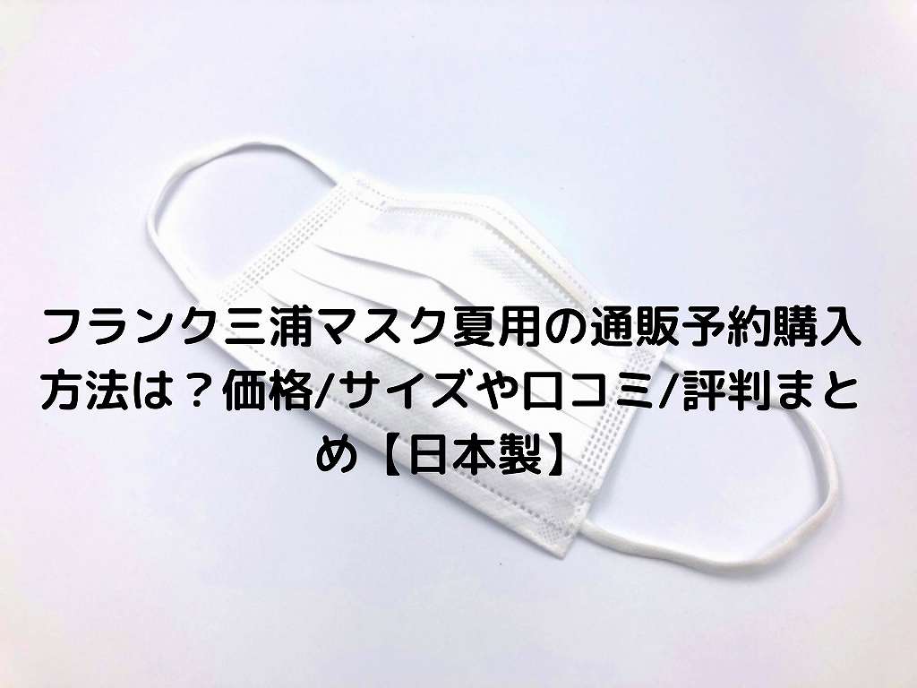 フランク三浦マスク夏用の通販予約購入方法は 価格 サイズや口コミ 評判まとめ 日本製 Nakaseteの普通が一番むずかしい