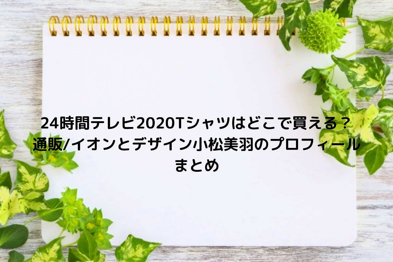 24時間テレビtシャツはどこで買える 通販 イオンとデザイン小松美羽のプロフィールまとめ Nakaseteの普通が一番むずかしい