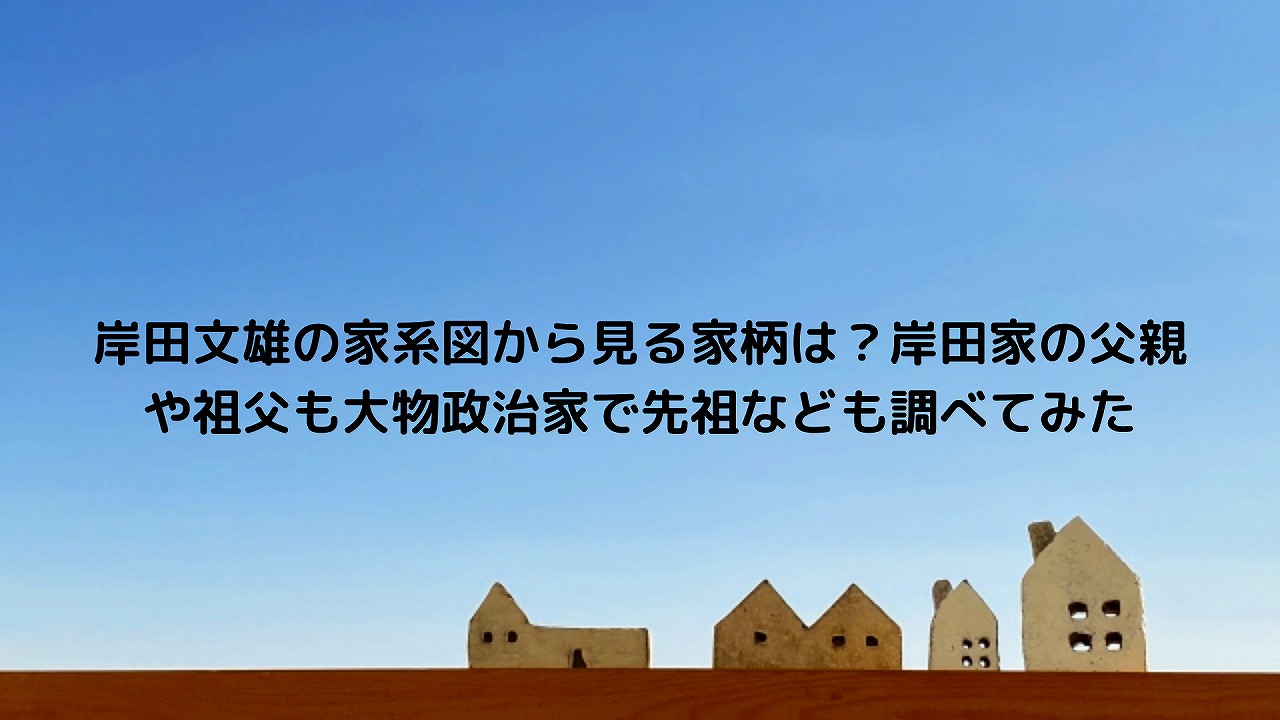 岸田文雄の家系図から見る家柄は 岸田家の父親や祖父も大物政治家で先祖なども調べてみた Nakaseteの普通が一番むずかしい