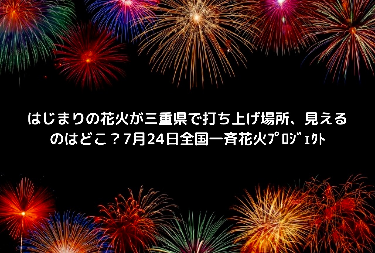 はじまりの花火が三重県で打ち上げ場所 見えるのはどこ 7月24日全国一斉花火ﾌﾟﾛｼﾞｪｸﾄ Nakaseteの普通が一番むずかしい