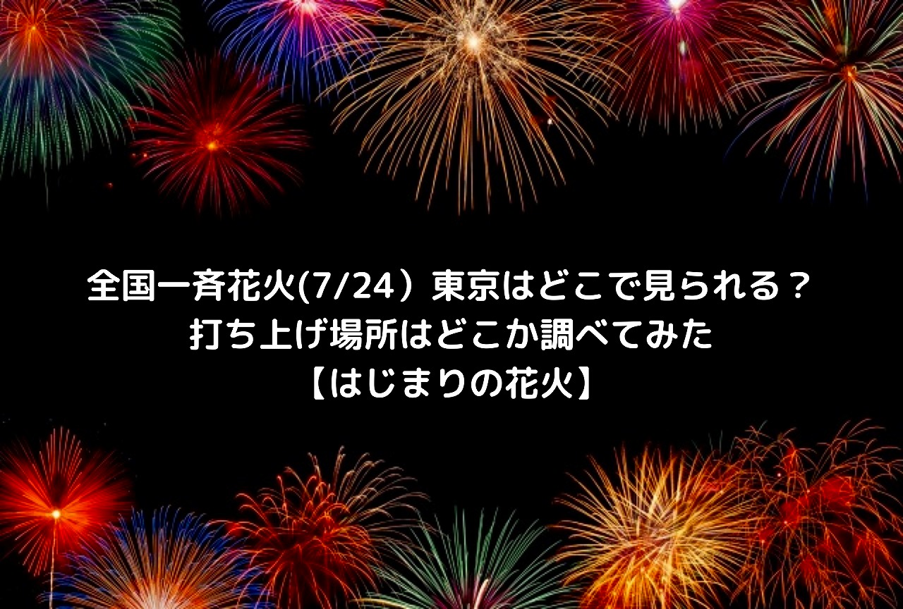 全国一斉花火 7 24 東京はどこで見られる 打ち上げ場所はどこか調べてみた はじまりの花火 Nakaseteの普通が一番むずかしい