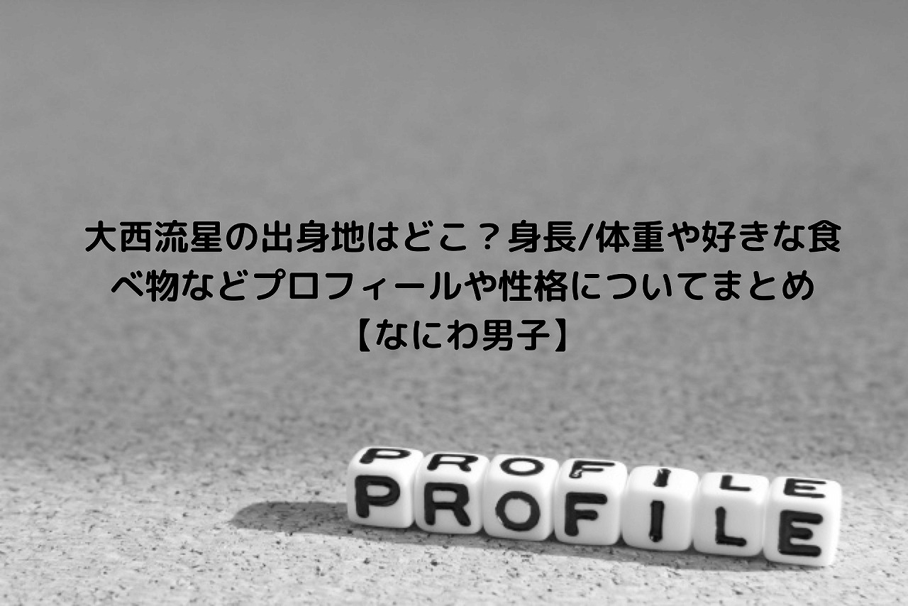 大西流星の出身地はどこ 身長 体重や好きな食べ物などプロフィールや性格についてまとめ なにわ男子 Nakaseteの普通が一番むずかしい