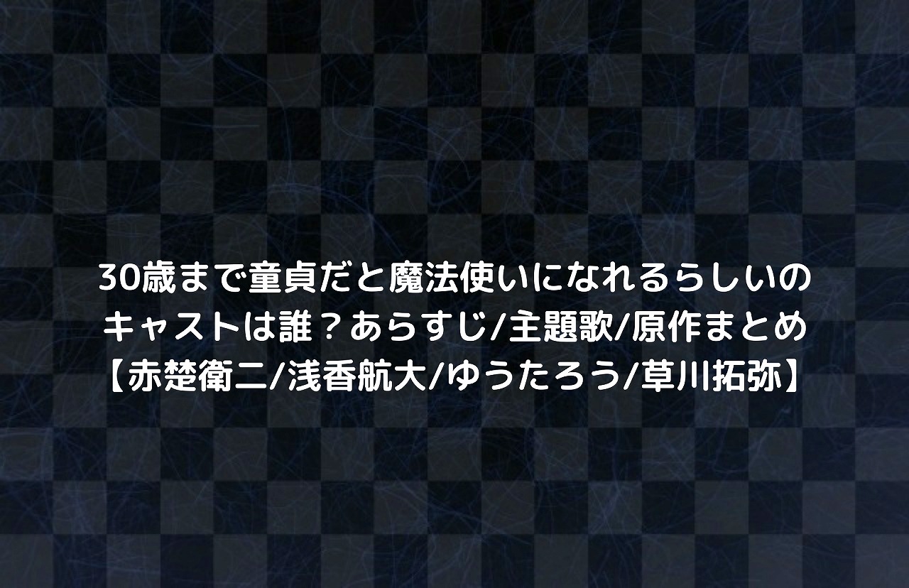 30歳まで童貞だと魔法使いになれるらしいのキャストは誰 あらすじ 主題歌 原作まとめ 赤楚衛二 浅香航大 ゆうたろう 草川拓弥 Nakaseteの普通が一番むずかしい