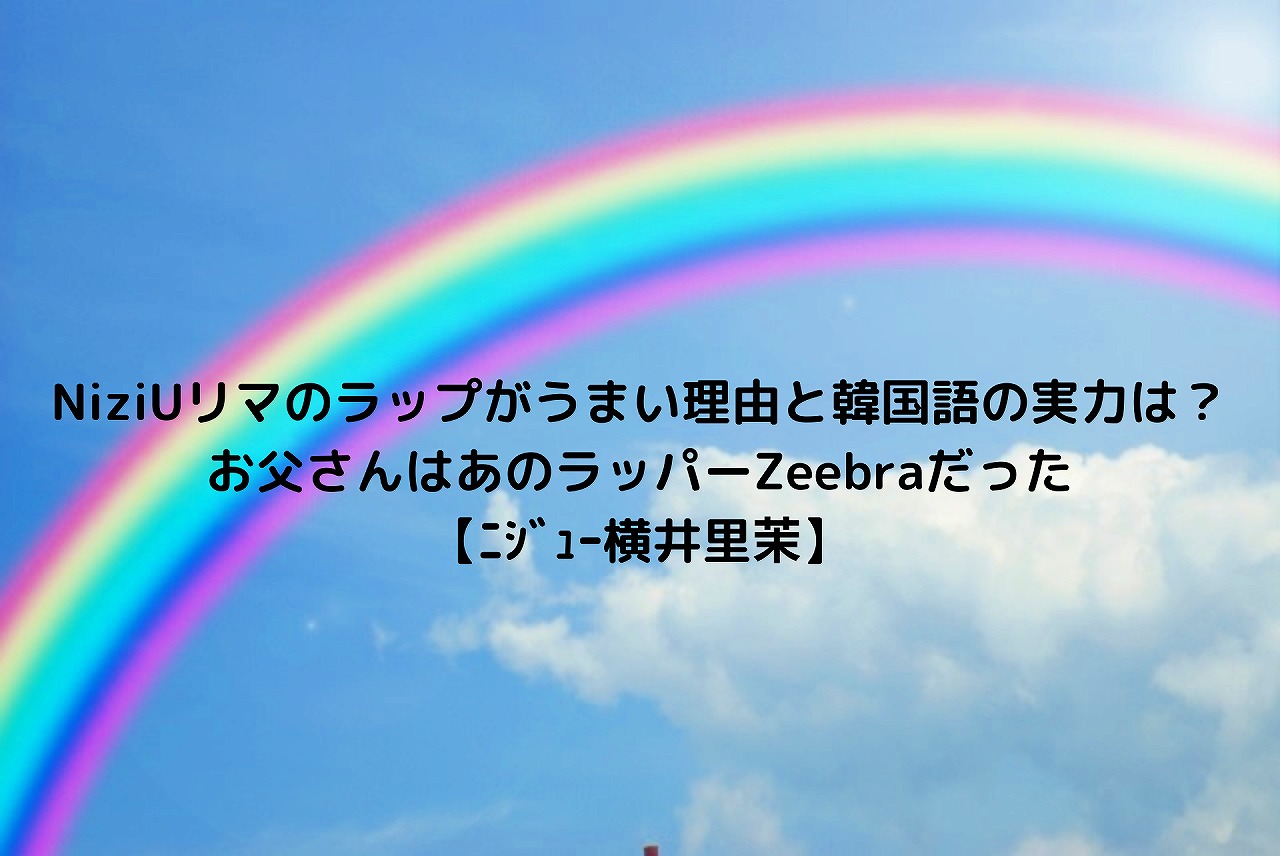 Niziuリマのラップがうまい理由と韓国語の実力は お父さんはあのラッパーzeebraだった ﾆｼﾞｭｰ横井里茉 Nakaseteの普通が一番むずかしい