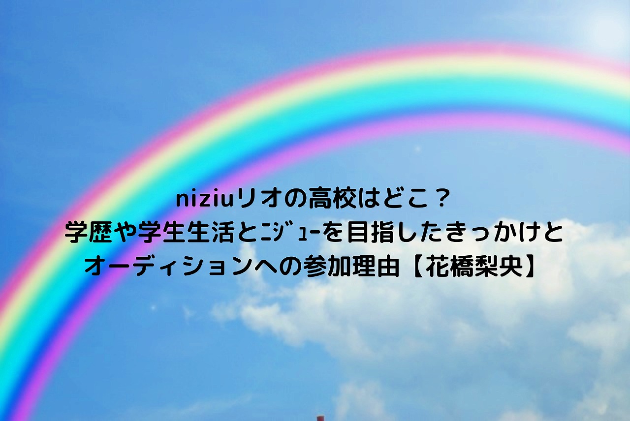 Niziuリオの高校はどこ 学歴や学生生活とﾆｼﾞｭｰを目指したきっかけとオーディションへの参加理由 花橋梨央 Nakaseteの普通が一番むずかしい