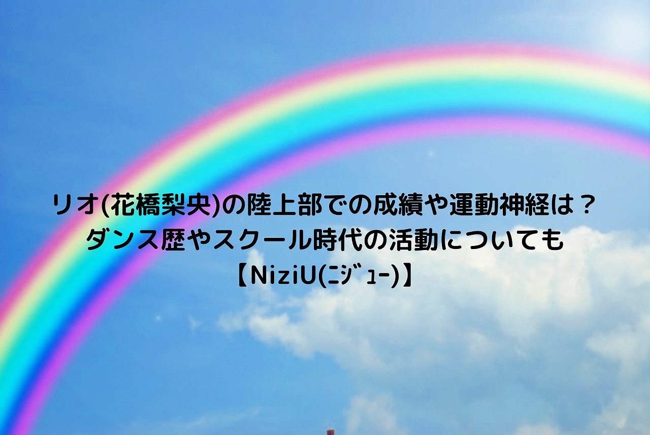 リオ 花橋梨央 の陸上部での成績や運動神経は ダンス歴やスクール時代の活動についても Niziu ﾆｼﾞｭｰ Nakaseteの普通が一番むずかしい