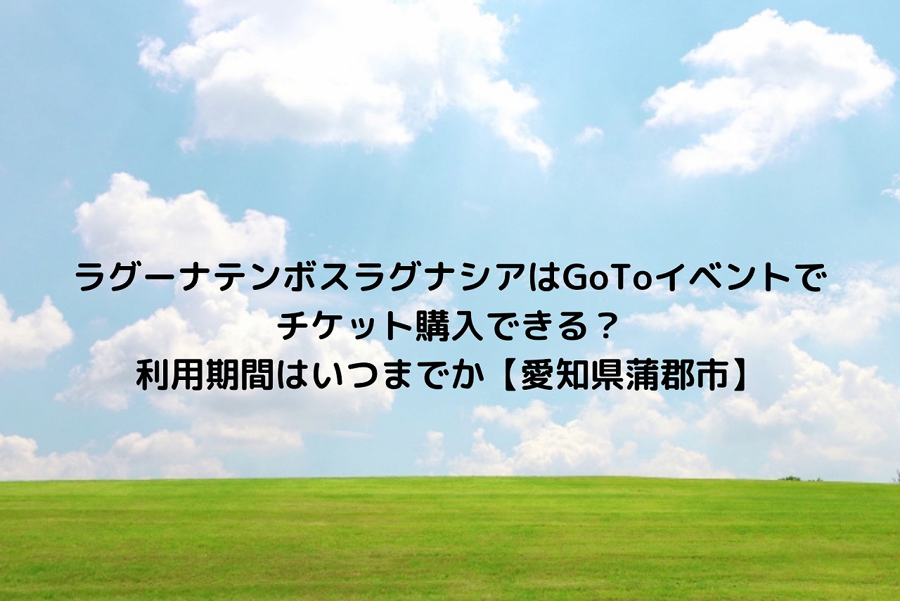 ラグーナテンボスラグナシアはgotoイベントでチケット購入できる 利用期間はいつまでか 愛知県蒲郡市 Nakaseteの普通が一番むずかしい