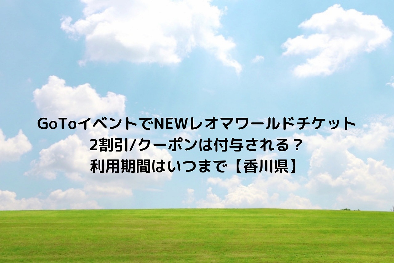 Gotoイベントでnewレオマワールドチケット2割引 クーポンは付与される 利用期間はいつまで 香川県 Nakaseteの普通が一番むずかしい