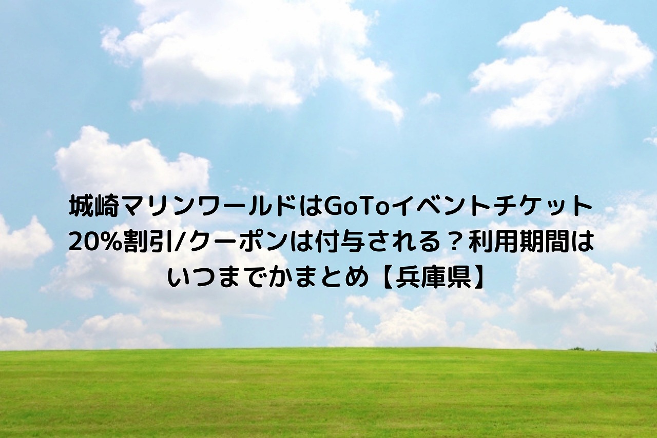 城崎マリンワールドはgotoイベントチケット 割引 クーポンは付与される 利用期間はいつまでかまとめ 兵庫県 Nakaseteの普通が一番むずかしい