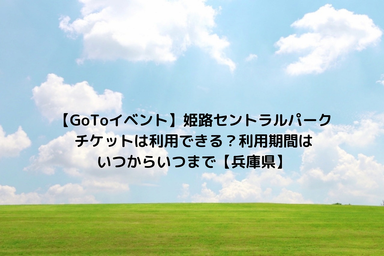 Gotoイベント 姫路セントラルパークチケットは利用できる 利用期間はいつからいつまで 兵庫県 Nakaseteの普通が一番むずかしい