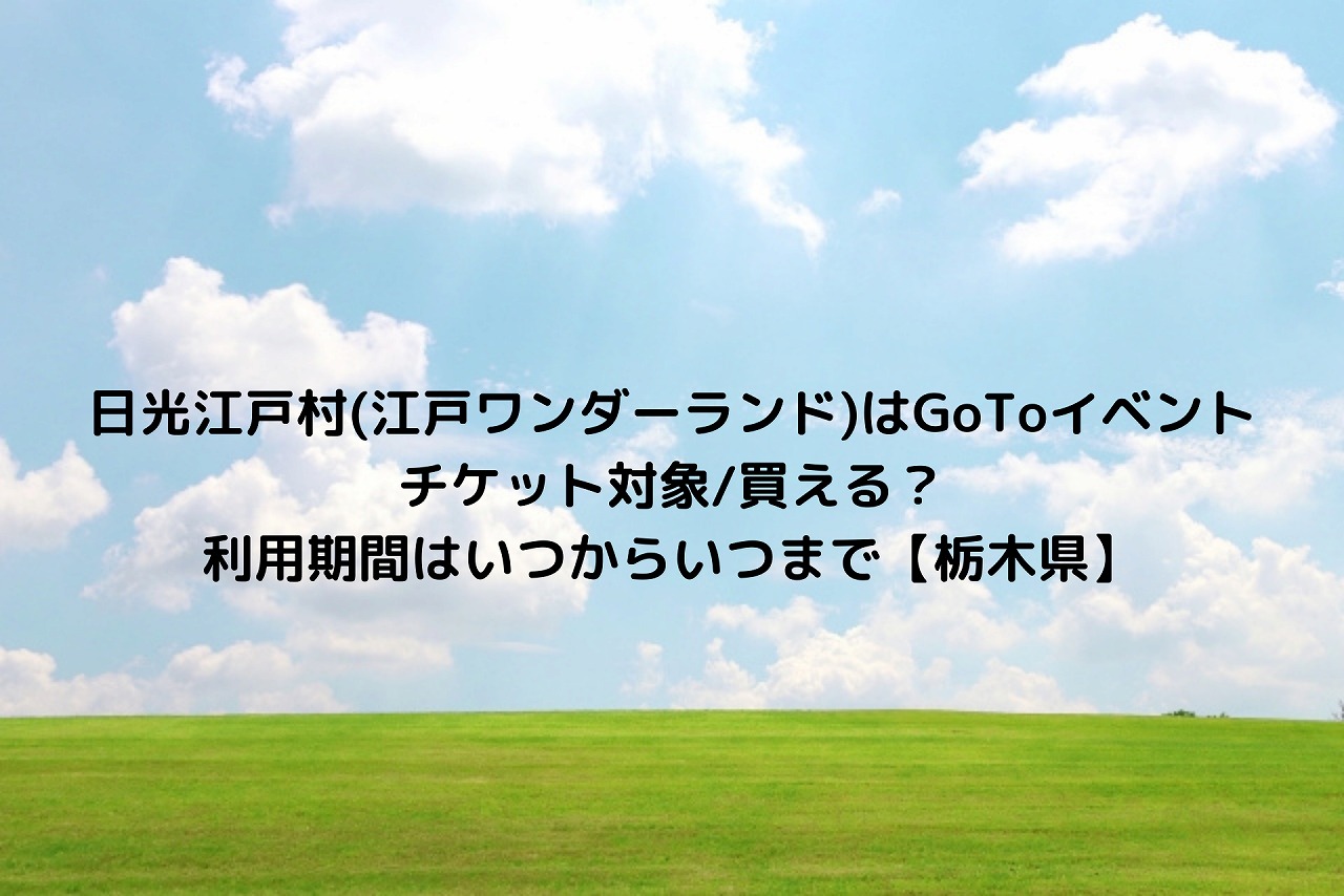 日光江戸村 江戸ワンダーランド はgotoイベントチケット対象 買える 利用期間はいつからいつまで 栃木県 Nakaseteの普通が一番むずかしい