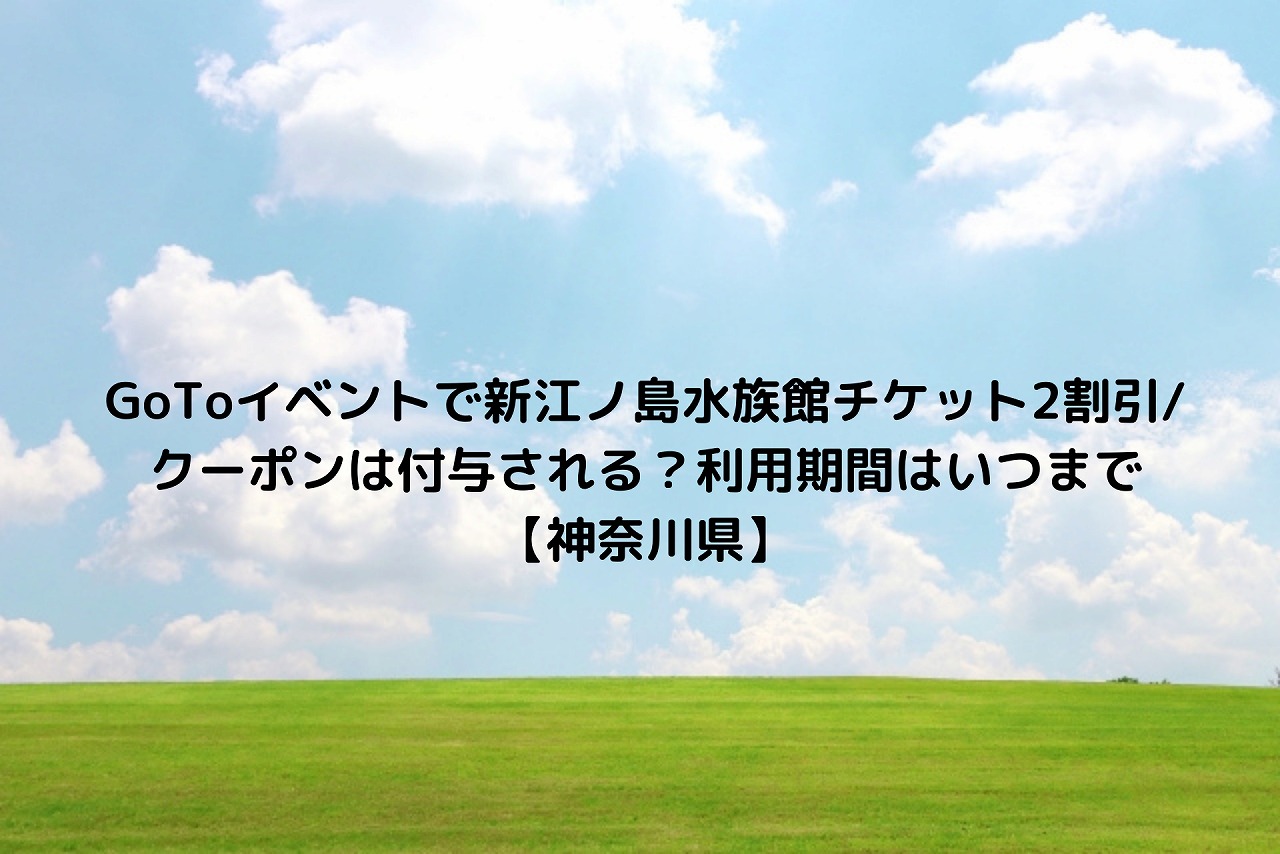 Gotoイベントで新江ノ島水族館チケット2割引 クーポンは付与される 利用期間はいつまで 神奈川県 Nakaseteの普通が一番むずかしい