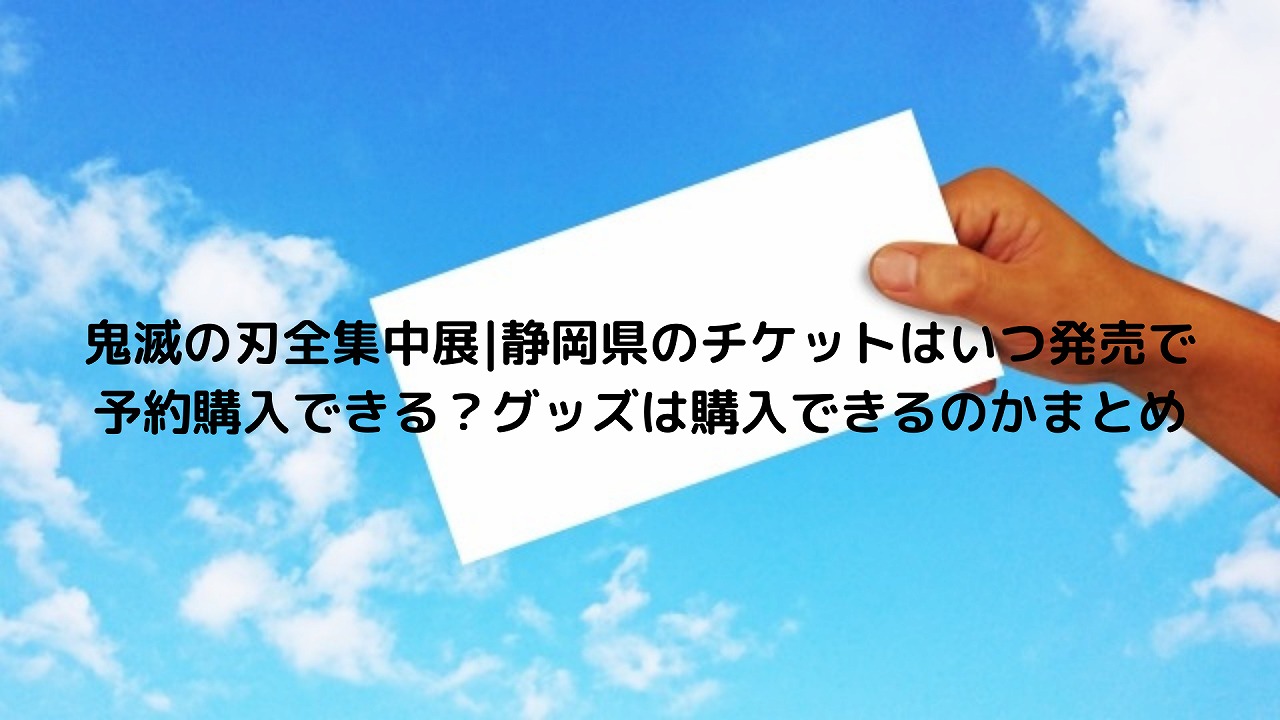 鬼滅の刃全集中展 静岡県のチケットはいつ発売で予約購入できる グッズは購入できるのかまとめ Nakaseteの普通が一番むずかしい